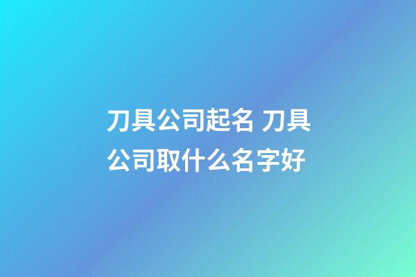 刀具公司起名 刀具公司取什么名字好-第1張-公司起名-玄機派
